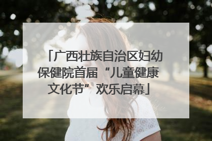 广西壮族自治区妇幼保健院首届“儿童健康文化节”欢乐启幕