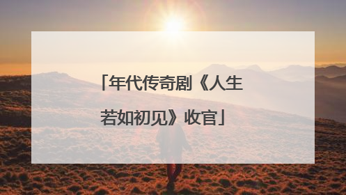 年代传奇剧《人生若如初见》收官