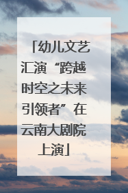 幼儿文艺汇演“跨越时空之未来引领者”在云南大剧院上演