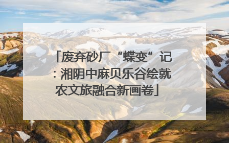 废弃砂厂“蝶变”记：湘阴中麻贝乐谷绘就农文旅融合新画卷