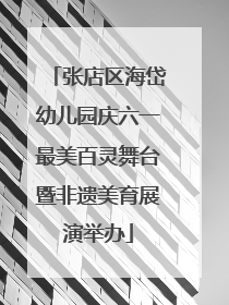 张店区海岱幼儿园庆六一最美百灵舞台暨非遗美育展演举办