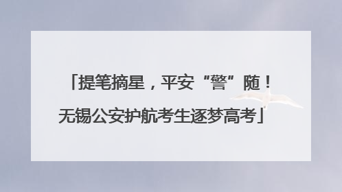 提笔摘星，平安“警”随！无锡公安护航考生逐梦高考