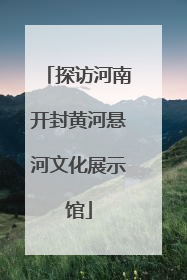 探访河南开封黄河悬河文化展示馆