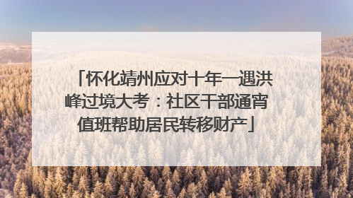 怀化靖州应对十年一遇洪峰过境大考：社区干部通宵值班帮助居民转移财产
