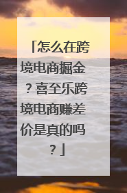 怎么在跨境电商掘金？喜至乐跨境电商赚差价是真的吗？