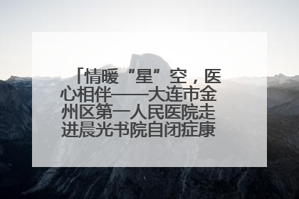 情暖“星”空，医心相伴——大连市金州区第一人民医院走进晨光书院自闭症康复服务中心