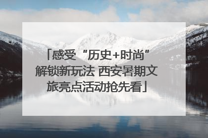 感受“历史+时尚” 解锁新玩法 西安暑期文旅亮点活动抢先看