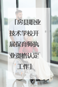 房县职业技术学校开展保育师执业资格认定工作
