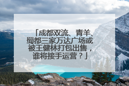 成都双流、青羊、蜀都三家万达广场或被王健林打包出售，谁将接手运营？