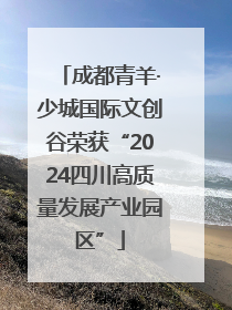 成都青羊·少城国际文创谷荣获“2024四川高质量发展产业园区”