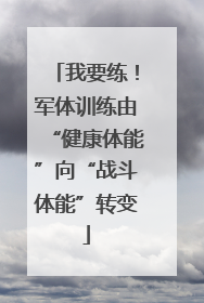 我要练！军体训练由“健康体能”向“战斗体能”转变