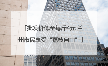 批发价低至每斤4元 兰州市民享受“荔枝自由”