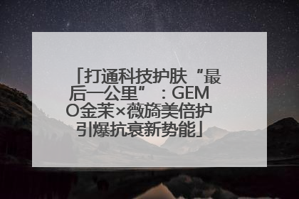 打通科技护肤“最后一公里”：GEMO金茉×薇旖美倍护引爆抗衰新势能