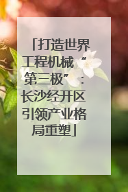 打造世界工程机械“第三极”：长沙经开区引领产业格局重塑