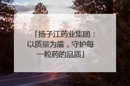 扬子江药业集团：以质量为盾，守护每一粒药的品质