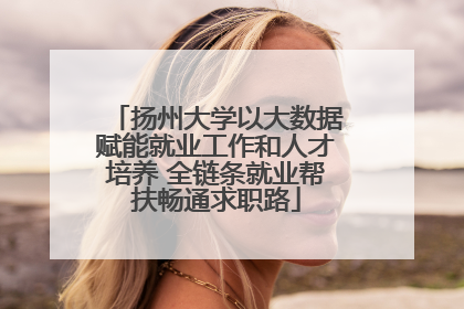 扬州大学以大数据赋能就业工作和人才培养 全链条就业帮扶畅通求职路