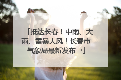 抵达长春！中雨、大雨、雷暴大风！长春市气象局最新发布→