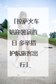 拉萨火车站迎暑运首日 多举措护航旅客出行
