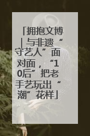拥抱文博｜与非遗“守艺人”面对面，“10后”把老手艺玩出“潮”花样