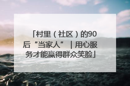 村里（社区）的90后“当家人”｜用心服务才能赢得群众笑脸