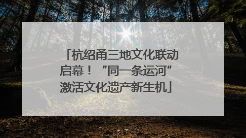 杭绍甬三地文化联动启幕！“同一条运河”激活文化遗产新生机