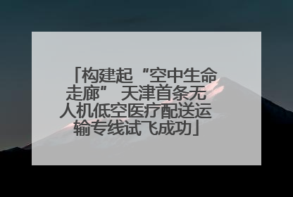 构建起“空中生命走廊” 天津首条无人机低空医疗配送运输专线试飞成功