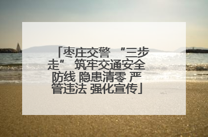 枣庄交警 “三步走” 筑牢交通安全防线 隐患清零 严管违法 强化宣传