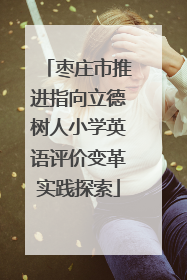 枣庄市推进指向立德树人小学英语评价变革实践探索