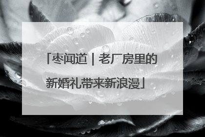 枣闻道｜老厂房里的新婚礼带来新浪漫