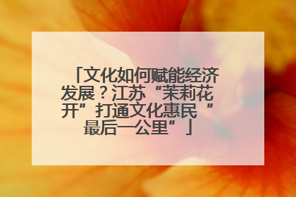 文化如何赋能经济发展？江苏“茉莉花开”打通文化惠民“最后一公里”