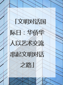 文明对话国际日：华侨华人以艺术交流串起文明对话之路