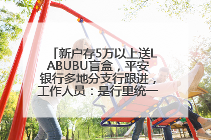 新户存5万以上送LABUBU盲盒，平安银行多地分支行跟进，工作人员：是行里统一的，进货渠道不清楚