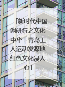 新时代中国调研行之文化中华｜青岛工人运动发源地红色文化浸人心