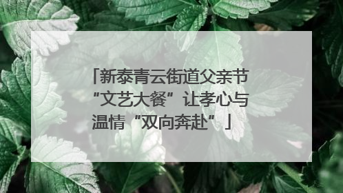 新泰青云街道父亲节“文艺大餐”让孝心与温情“双向奔赴”
