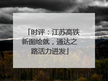 时评：江苏高铁新图绘就，通达之路活力迸发