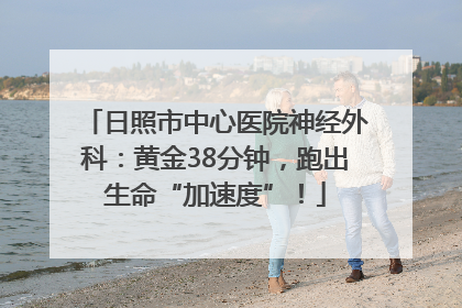 日照市中心医院神经外科：黄金38分钟，跑出生命“加速度”！