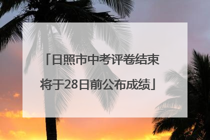 日照市中考评卷结束 将于28日前公布成绩