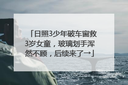 日照3少年破车窗救3岁女童，玻璃划手浑然不顾，后续来了→