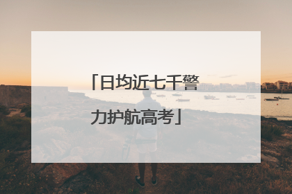 日均近七千警力护航高考