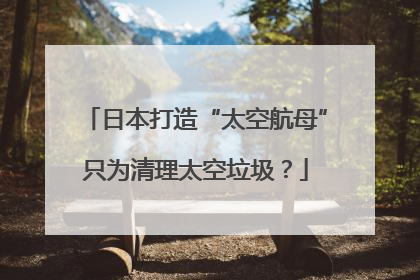 日本打造“太空航母”只为清理太空垃圾？