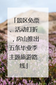 景区免票、活动打折，房山推出五条毕业季主题旅游路线
