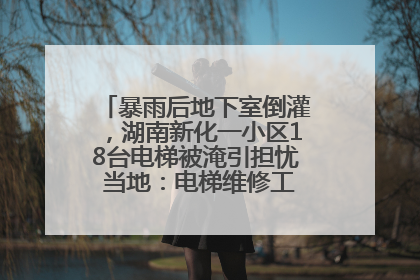 暴雨后地下室倒灌，湖南新化一小区18台电梯被淹引担忧 当地：电梯维修工作正逐步实施