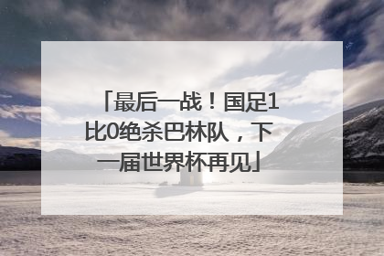 最后一战！国足1比0绝杀巴林队，下一届世界杯再见