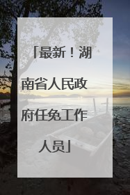 最新！湖南省人民政府任免工作人员