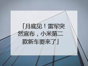 月底见！雷军突然宣布，小米第二款新车要来了