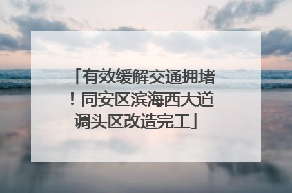有效缓解交通拥堵！同安区滨海西大道调头区改造完工