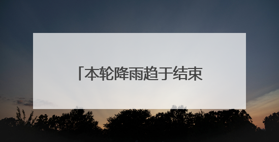 本轮降雨趋于结束，本周还有强降雨