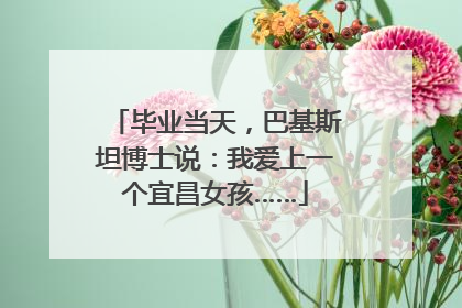 毕业当天，巴基斯坦博士说：我爱上一个宜昌女孩……