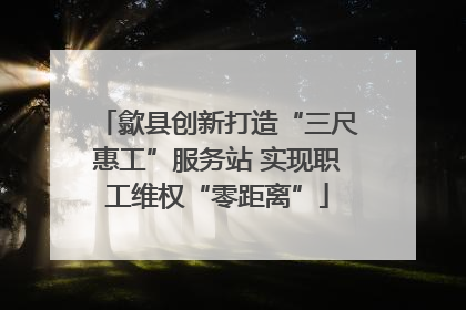 歙县创新打造“三尺惠工”服务站 实现职工维权“零距离”