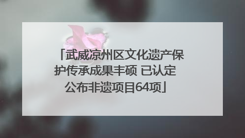 武威凉州区文化遗产保护传承成果丰硕 已认定公布非遗项目64项